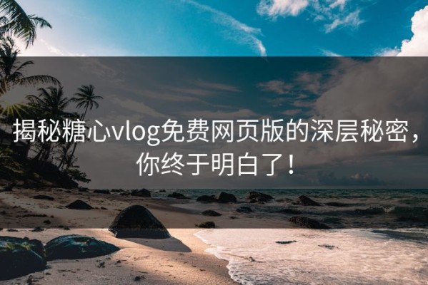 揭秘糖心vlog免费网页版的深层秘密，你终于明白了！