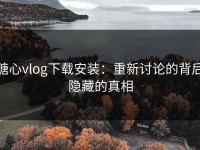 糖心vlog下载安装：重新讨论的背后隐藏的真相