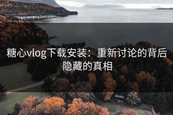 糖心vlog下载安装：重新讨论的背后隐藏的真相
