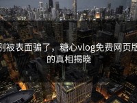别被表面骗了，糖心vlog免费网页版的真相揭晓