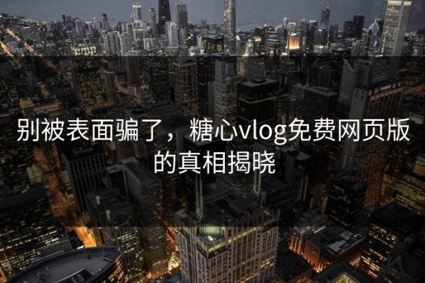别被表面骗了，糖心vlog免费网页版的真相揭晓