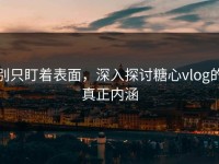 别只盯着表面，深入探讨糖心vlog的真正内涵
