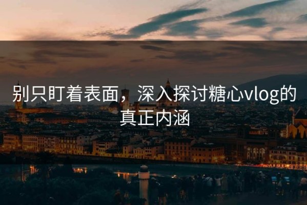 别只盯着表面，深入探讨糖心vlog的真正内涵
