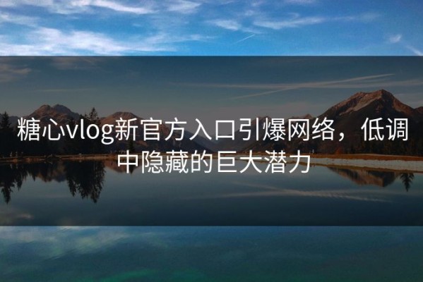 糖心vlog新官方入口引爆网络，低调中隐藏的巨大潜力
