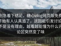 别急着下结论，糖心vlog网页版免费开始有人认真追了，这回能引发讨论，不是没有理由，越看越能懂为什么评论区突然变了味