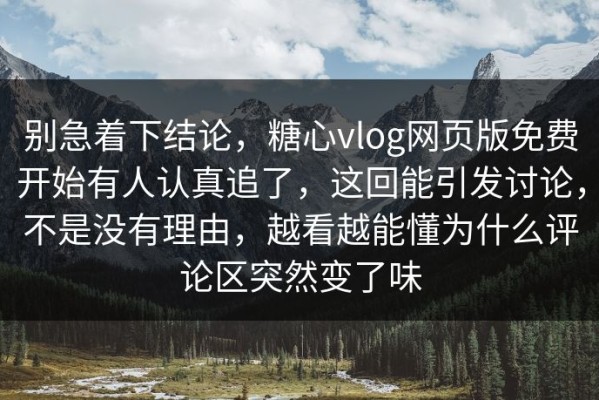 别急着下结论，糖心vlog网页版免费开始有人认真追了，这回能引发讨论，不是没有理由，越看越能懂为什么评论区突然变了味