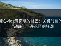 糖心vlog网页版的谜团：关键时刻的“动静”与评论区的狂潮