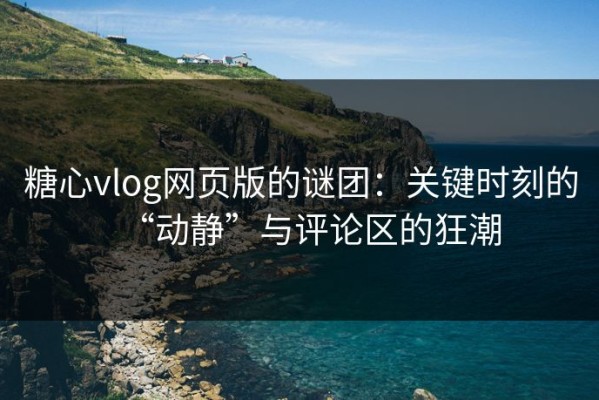 糖心vlog网页版的谜团：关键时刻的“动静”与评论区的狂潮
