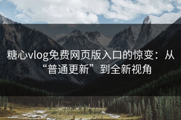 糖心vlog免费网页版入口的惊变：从“普通更新”到全新视角