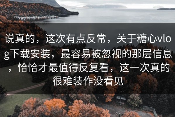 说真的，这次有点反常，关于糖心vlog下载安装，最容易被忽视的那层信息，恰恰才最值得反复看，这一次真的很难装作没看见