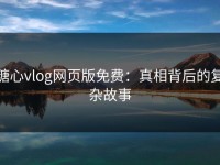 糖心vlog网页版免费：真相背后的复杂故事