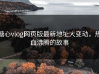 糖心vlog网页版最新地址大变动，热血沸腾的故事