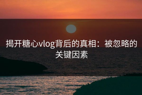 揭开糖心vlog背后的真相：被忽略的关键因素