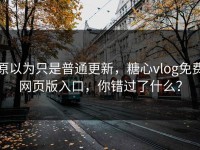 原以为只是普通更新，糖心vlog免费网页版入口，你错过了什么？