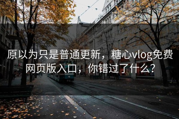 原以为只是普通更新，糖心vlog免费网页版入口，你错过了什么？