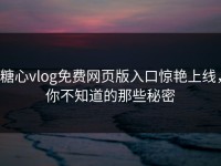 糖心vlog免费网页版入口惊艳上线，你不知道的那些秘密