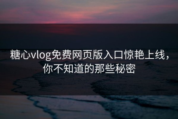 糖心vlog免费网页版入口惊艳上线，你不知道的那些秘密