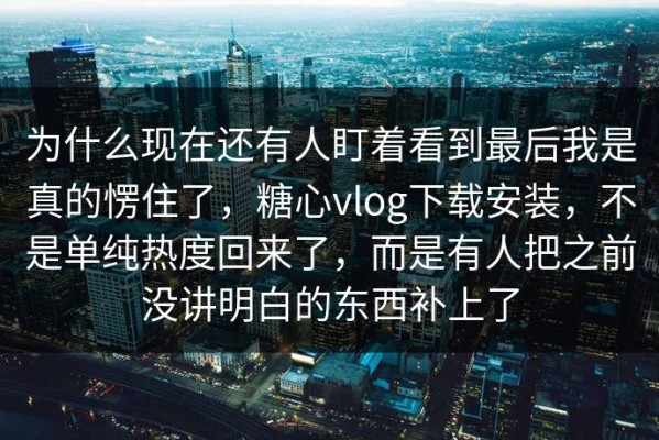 为什么现在还有人盯着看到最后我是真的愣住了，糖心vlog下载安装，不是单纯热度回来了，而是有人把之前没讲明白的东西补上了