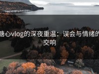 糖心vlog的深夜重温：误会与情绪的交响