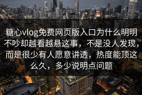 糖心vlog免费网页版入口为什么明明不吵却越看越悬这事，不是没人发现，而是很少有人愿意讲透，热度能顶这么久，多少说明点问题