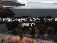 探秘糖心vlog网页版免费：你是否真的懂了？
