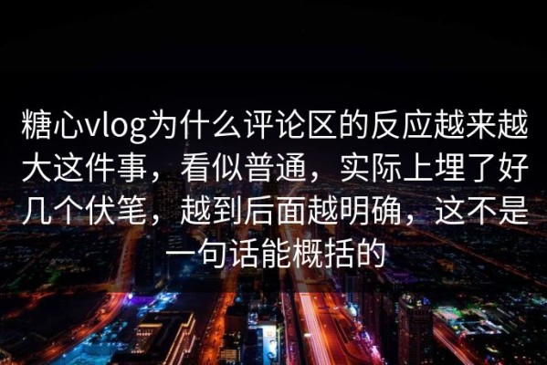 糖心vlog为什么评论区的反应越来越大这件事，看似普通，实际上埋了好几个伏笔，越到后面越明确，这不是一句话能概括的
