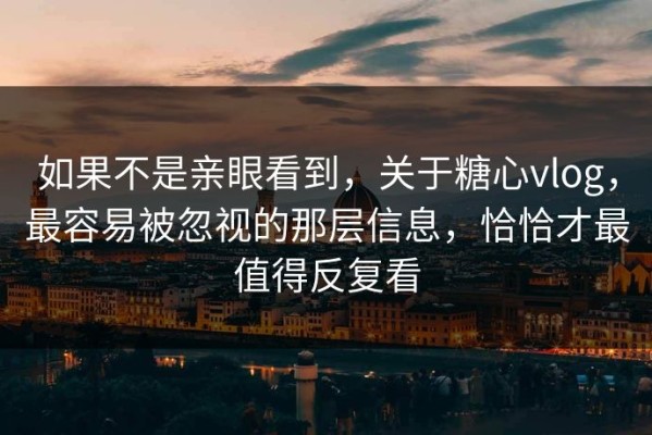 如果不是亲眼看到，关于糖心vlog，最容易被忽视的那层信息，恰恰才最值得反复看