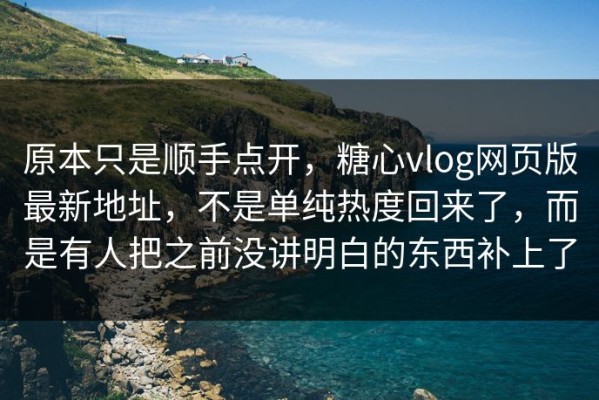 原本只是顺手点开，糖心vlog网页版最新地址，不是单纯热度回来了，而是有人把之前没讲明白的东西补上了