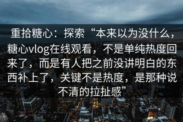 重拾糖心：探索“本来以为没什么，糖心vlog在线观看，不是单纯热度回来了，而是有人把之前没讲明白的东西补上了，关键不是热度，是那种说不清的拉扯感”