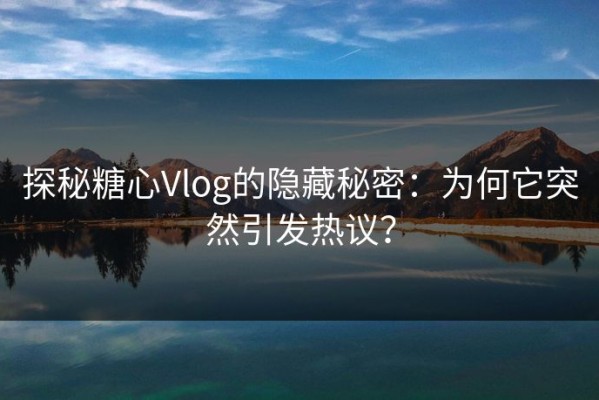 探秘糖心Vlog的隐藏秘密：为何它突然引发热议？