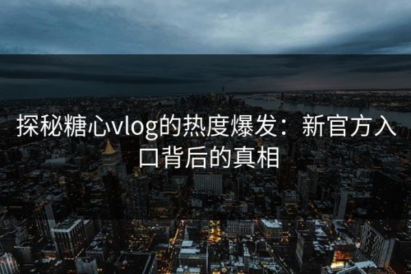 探秘糖心vlog的热度爆发：新官方入口背后的真相