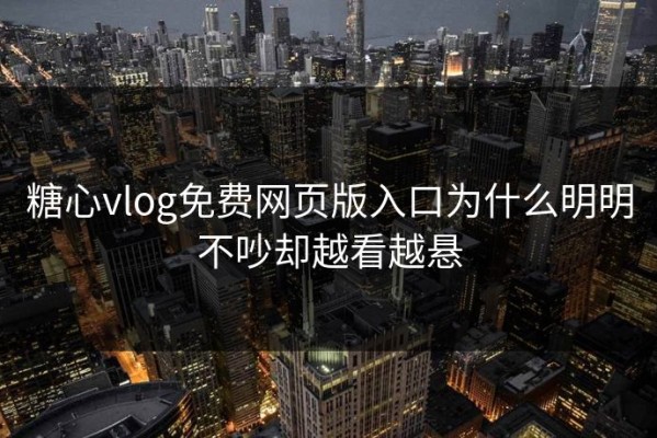 糖心vlog免费网页版入口为什么明明不吵却越看越悬