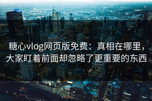 糖心vlog网页版免费：真相在哪里，大家盯着前面却忽略了更重要的东西