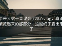 原来大家一直误会了糖心vlog，真正被藏起来的那部分，这回终于露出来了