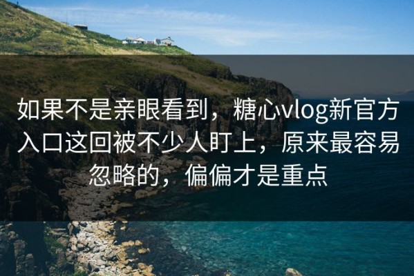 如果不是亲眼看到，糖心vlog新官方入口这回被不少人盯上，原来最容易忽略的，偏偏才是重点