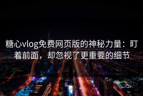 糖心vlog免费网页版的神秘力量：盯着前面，却忽视了更重要的细节