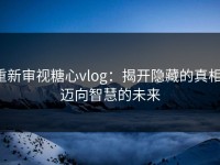 重新审视糖心vlog：揭开隐藏的真相，迈向智慧的未来