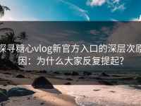 探寻糖心vlog新官方入口的深层次原因：为什么大家反复提起？