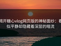 揭开糖心vlog网页版的神秘面纱：看似平静却隐藏着深层的暗流