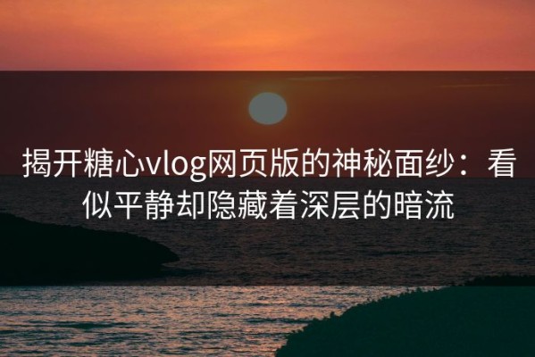 揭开糖心vlog网页版的神秘面纱：看似平静却隐藏着深层的暗流