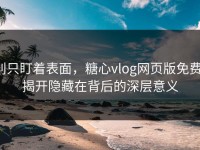 别只盯着表面，糖心vlog网页版免费：揭开隐藏在背后的深层意义