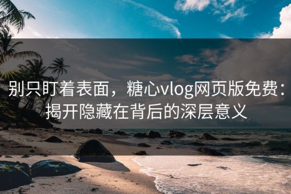 别只盯着表面，糖心vlog网页版免费：揭开隐藏在背后的深层意义