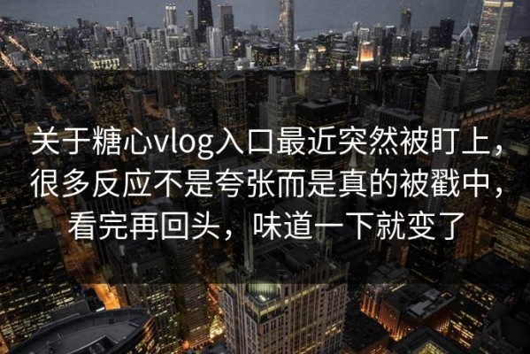 关于糖心vlog入口最近突然被盯上，很多反应不是夸张而是真的被戳中，看完再回头，味道一下就变了