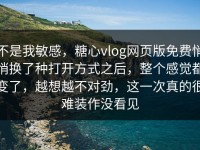 不是我敏感，糖心vlog网页版免费悄悄换了种打开方式之后，整个感觉都变了，越想越不对劲，这一次真的很难装作没看见