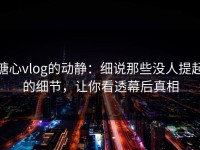 糖心vlog的动静：细说那些没人提起的细节，让你看透幕后真相