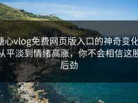 糖心vlog免费网页版入口的神奇变化：从平淡到情绪高涨，你不会相信这股后劲