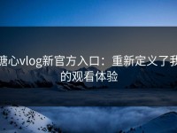 糖心vlog新官方入口：重新定义了我的观看体验