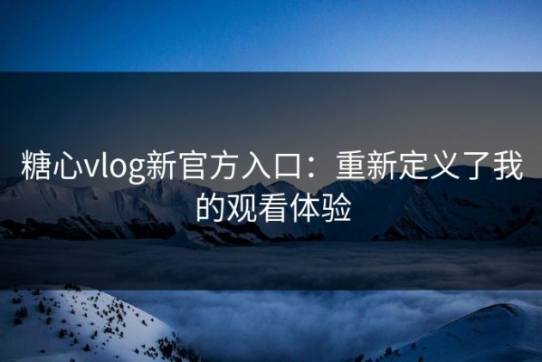 糖心vlog新官方入口：重新定义了我的观看体验