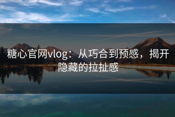 糖心官网vlog：从巧合到预感，揭开隐藏的拉扯感