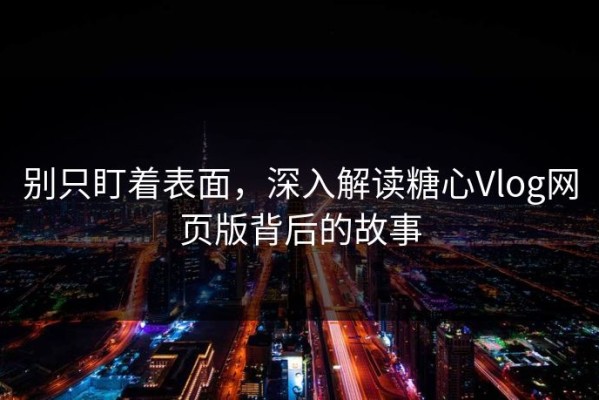 别只盯着表面，深入解读糖心Vlog网页版背后的故事